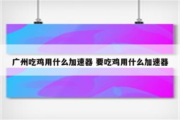 广州吃鸡用什么加速器 要吃鸡用什么加速器