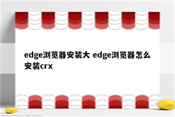 edge浏览器安装大 edge浏览器怎么安装crx