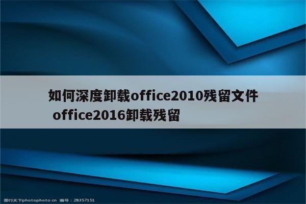 如何深度卸载office2010残留文件 office2016卸载残留