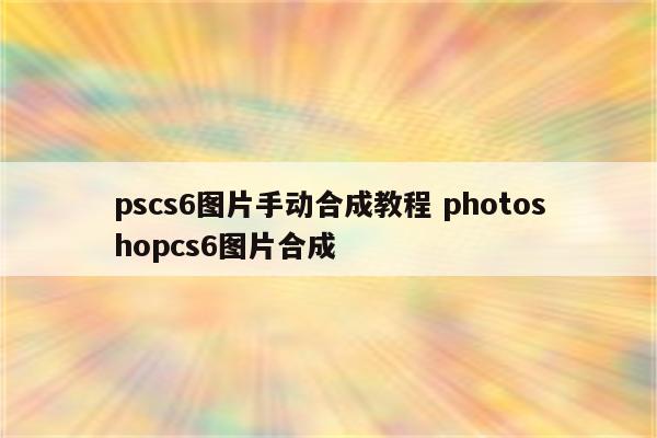 pscs6图片手动合成教程 photoshopcs6图片合成