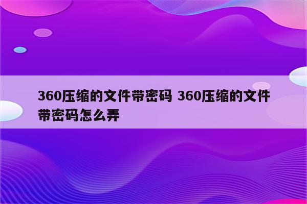 360压缩的文件带密码 360压缩的文件带密码怎么弄