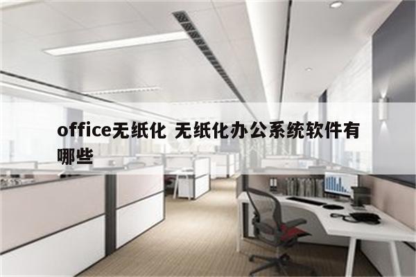 office无纸化 无纸化办公系统软件有哪些