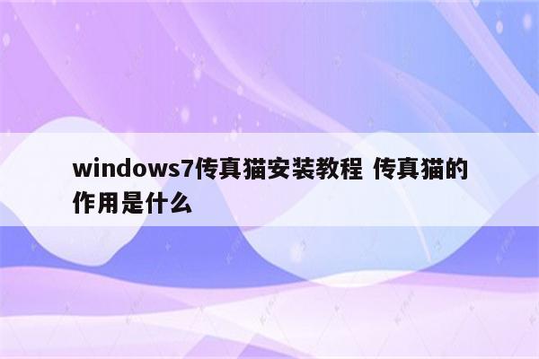 windows7传真猫安装教程 传真猫的作用是什么