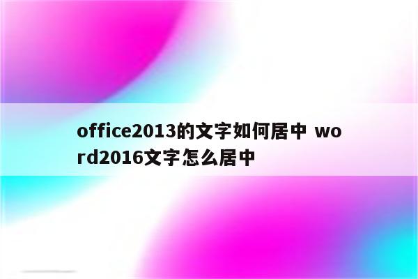 office2013的文字如何居中 word2016文字怎么居中