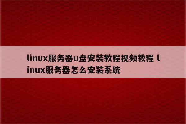 linux服务器u盘安装教程视频教程 linux服务器怎么安装系统