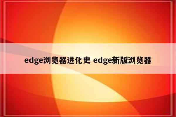 edge浏览器进化史 edge新版浏览器