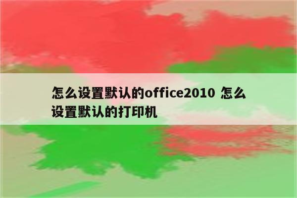 怎么设置默认的office2010 怎么设置默认的打印机