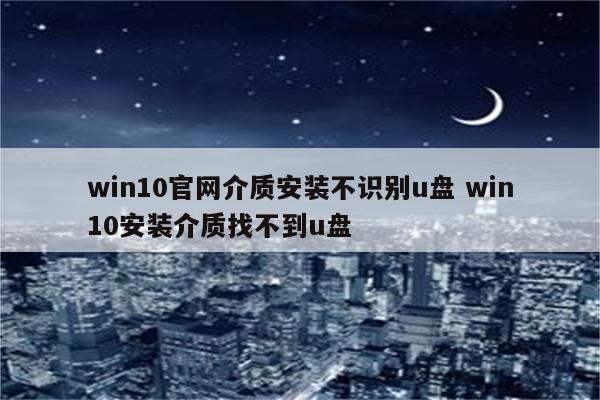 win10官网介质安装不识别u盘 win10安装介质找不到u盘