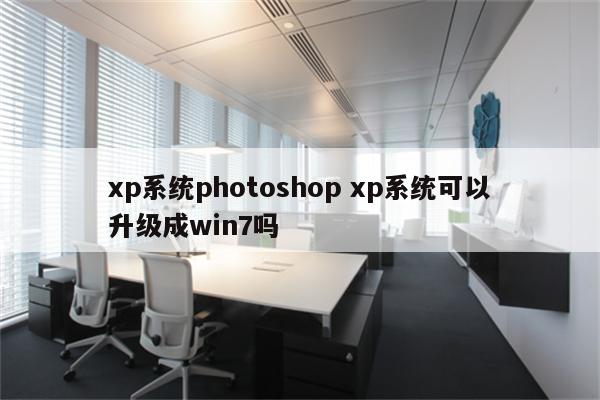 xp系统photoshop xp系统可以升级成win7吗