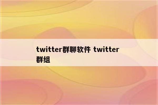 twitter群聊软件 twitter 群组