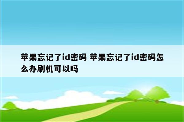 苹果忘记了id密码 苹果忘记了id密码怎么办刷机可以吗