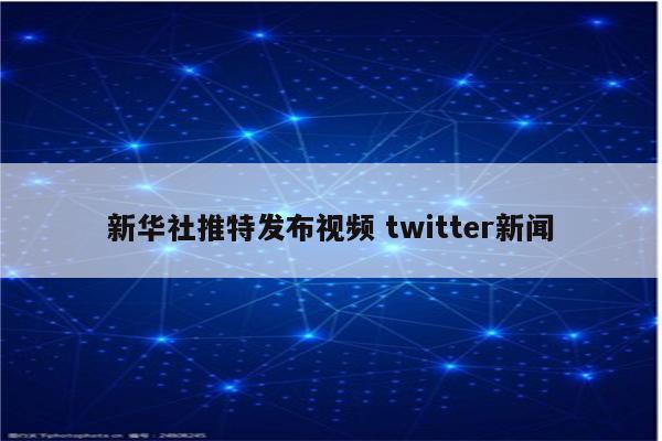 新华社推特发布视频 twitter新闻