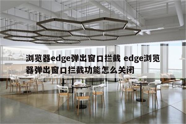 浏览器edge弹出窗口拦截 edge浏览器弹出窗口拦截功能怎么关闭