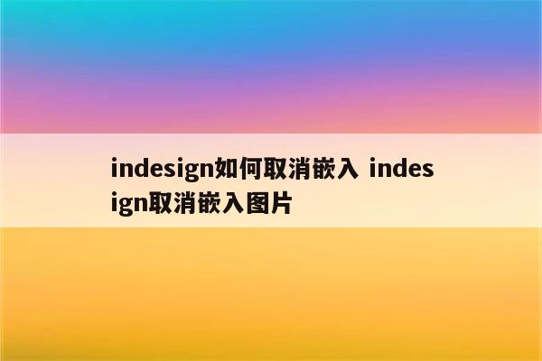 indesign如何取消嵌入 indesign取消嵌入图片