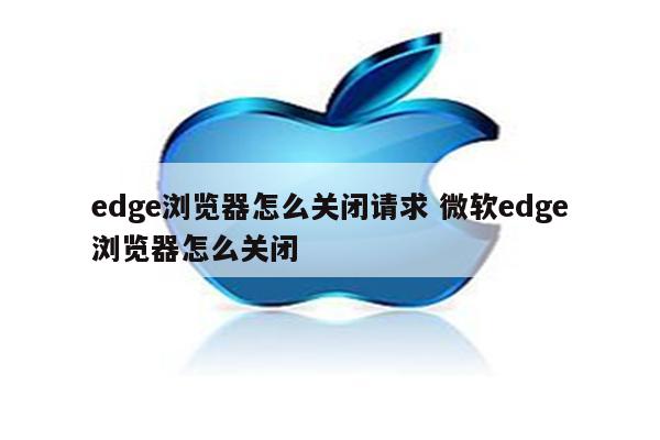 edge浏览器怎么关闭请求 微软edge浏览器怎么关闭