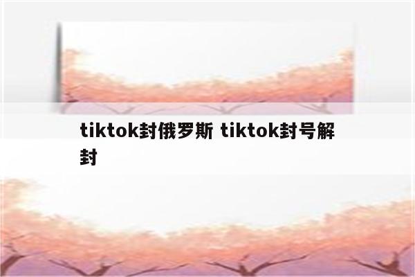 tiktok封俄罗斯 tiktok封号解封