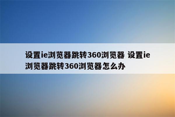 设置ie浏览器跳转360浏览器 设置ie浏览器跳转360浏览器怎么办