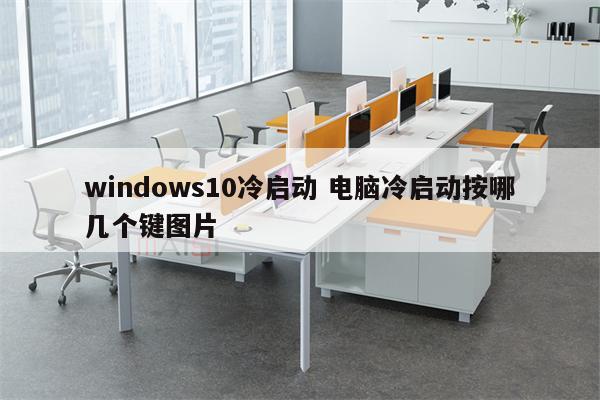 windows10冷启动 电脑冷启动按哪几个键图片