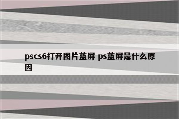 pscs6打开图片蓝屏 ps蓝屏是什么原因