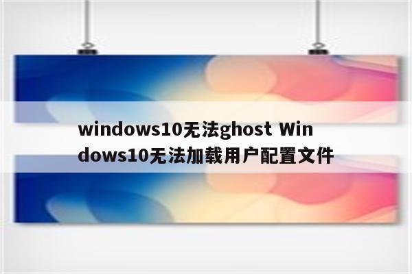 windows10无法ghost Windows10无法加载用户配置文件