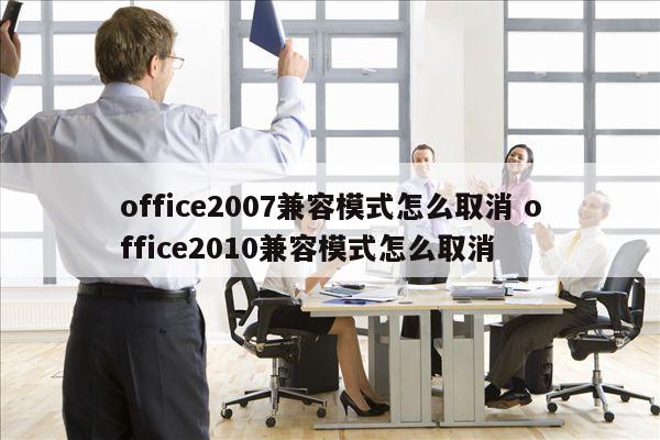 office2007兼容模式怎么取消 office2010兼容模式怎么取消