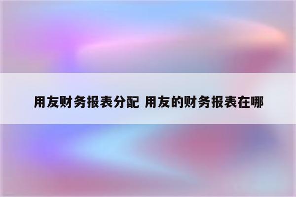 用友财务报表分配 用友的财务报表在哪