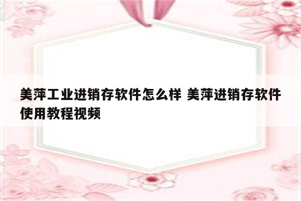 美萍工业进销存软件怎么样 美萍进销存软件使用教程视频