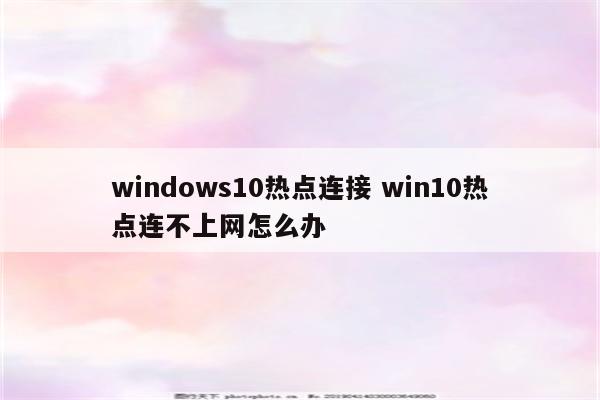 windows10热点连接 win10热点连不上网怎么办