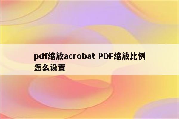 pdf缩放acrobat PDF缩放比例怎么设置