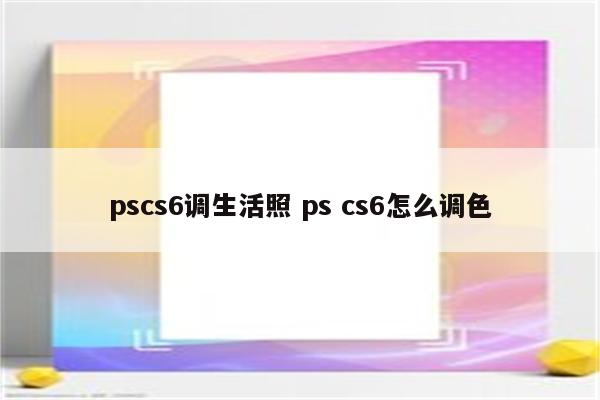 pscs6调生活照 ps cs6怎么调色