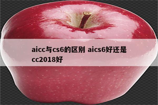 aicc与cs6的区别 aics6好还是cc2018好