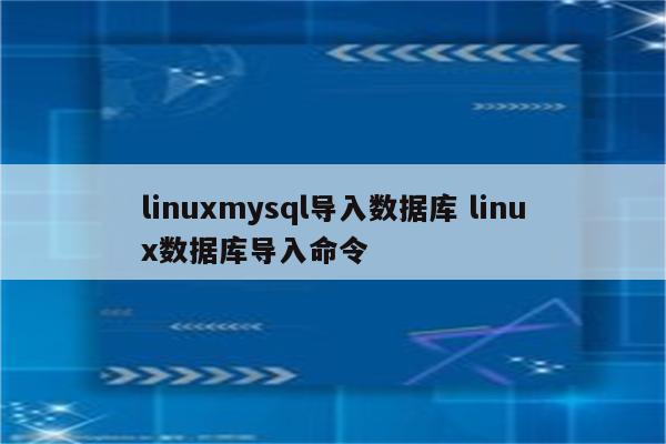 linuxmysql导入数据库 linux数据库导入命令