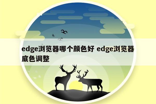 edge浏览器哪个颜色好 edge浏览器底色调整