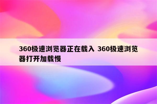 360极速浏览器正在载入 360极速浏览器打开加载慢