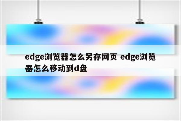 edge浏览器怎么另存网页 edge浏览器怎么移动到d盘