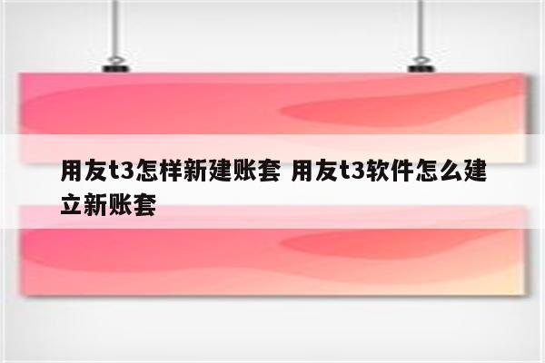 用友t3怎样新建账套 用友t3软件怎么建立新账套