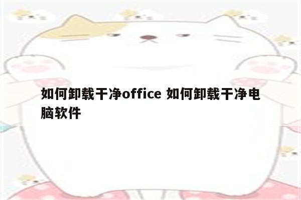 如何卸载干净office 如何卸载干净电脑软件