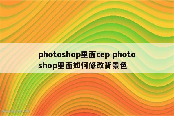 photoshop里面cep photoshop里面如何修改背景色