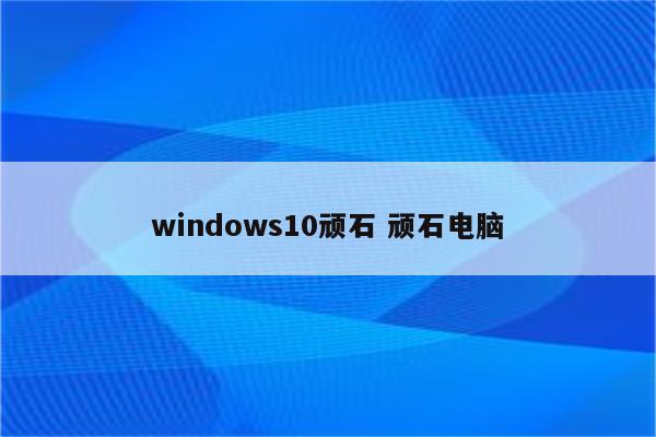 windows10顽石 顽石电脑