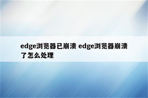 edge浏览器已崩溃 edge浏览器崩溃了怎么处理