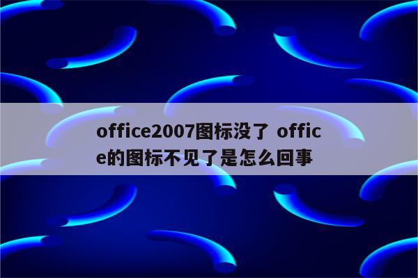 office2007图标没了 office的图标不见了是怎么回事