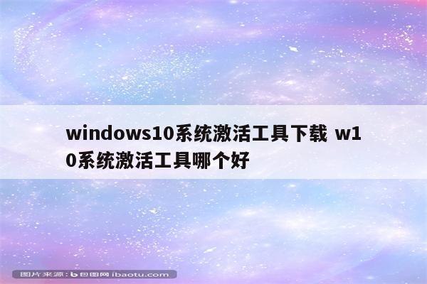 windows10系统激活工具下载 w10系统激活工具哪个好