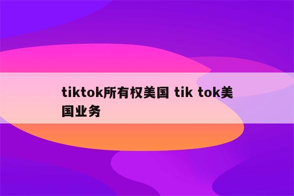 tiktok所有权美国 tik tok美国业务