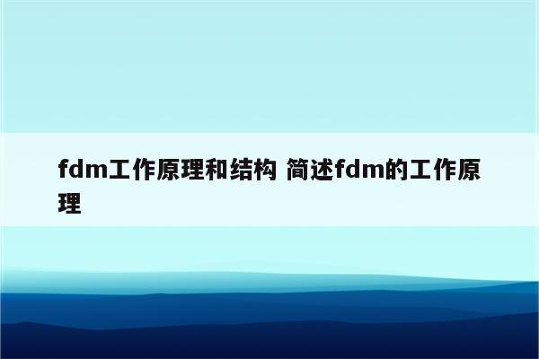 fdm工作原理和结构 简述fdm的工作原理