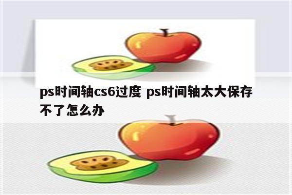 ps时间轴cs6过度 ps时间轴太大保存不了怎么办