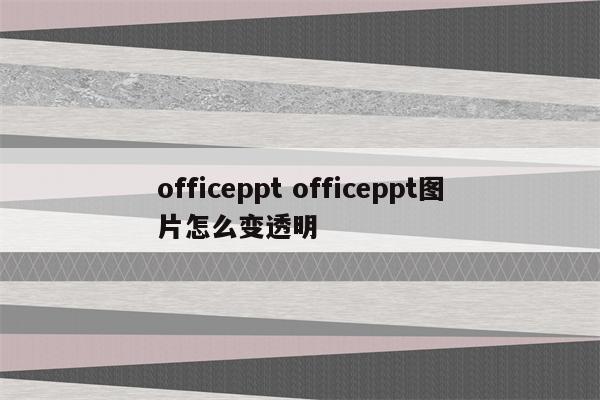 officeppt officeppt图片怎么变透明