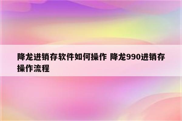 降龙进销存软件如何操作 降龙990进销存操作流程