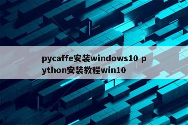 pycaffe安装windows10 python安装教程win10