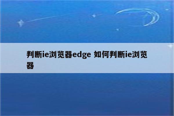 判断ie浏览器edge 如何判断ie浏览器