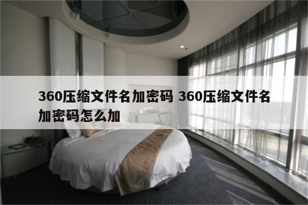 360压缩文件名加密码 360压缩文件名加密码怎么加